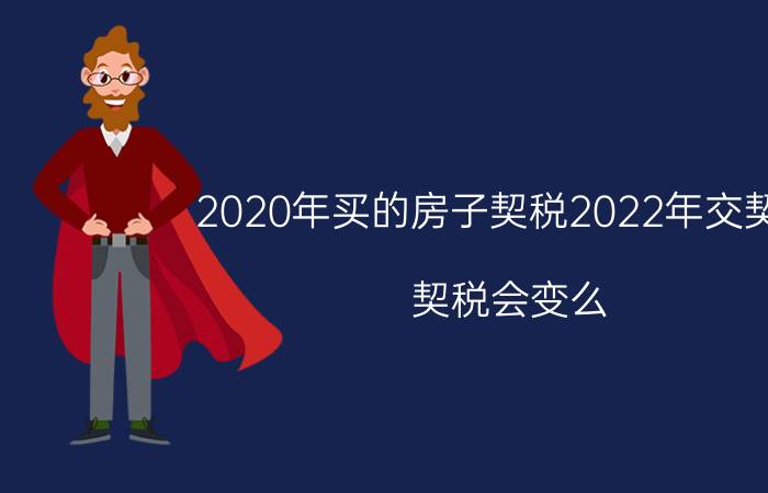 2020年买的房子契税2022年交契税,契税会变么（2022年房产契税怎么计算 2022年交房契税涨价有影响吗）